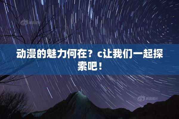 动漫的魅力何在？c让我们一起探索吧！