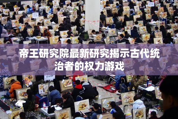 帝王研究院最新研究揭示古代统治者的权力游戏