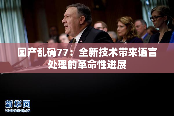 国产乱码77：全新技术带来语言处理的革命性进展