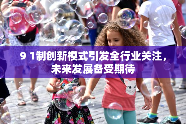 9 1制创新模式引发全行业关注，未来发展备受期待