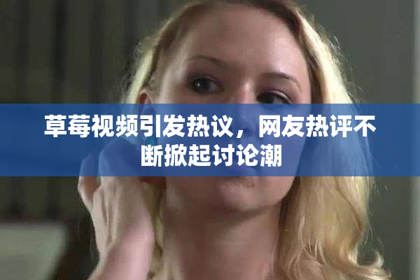草莓视频引发热议，网友热评不断掀起讨论潮