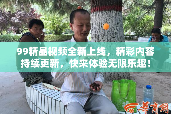 99精品视频全新上线，精彩内容持续更新，快来体验无限乐趣！