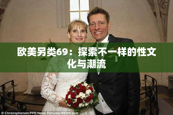 欧美另类69：探索不一样的性文化与潮流