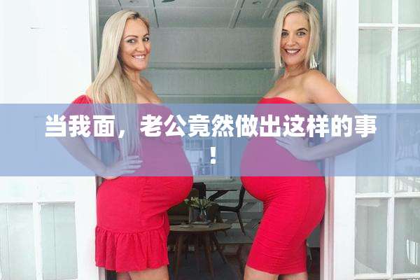当我面，老公竟然做出这样的事！