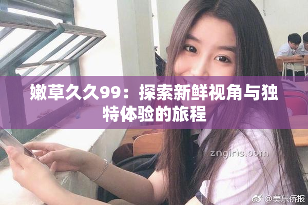 嫩草久久99：探索新鲜视角与独特体验的旅程