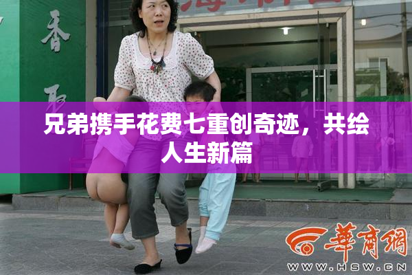 兄弟携手花费七重创奇迹，共绘人生新篇