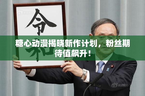 糖心动漫揭晓新作计划，粉丝期待值飙升！