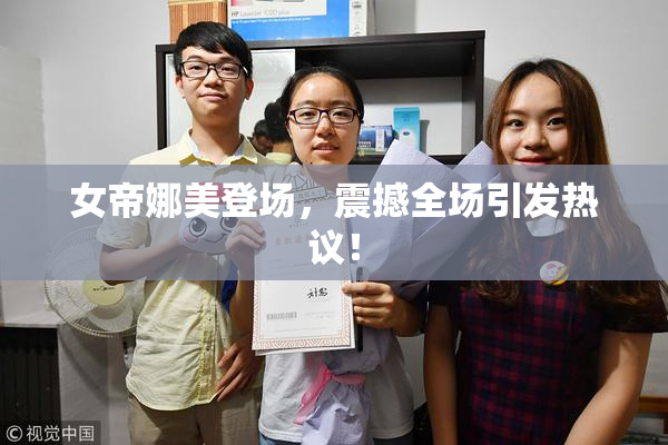 女帝娜美登场，震撼全场引发热议！