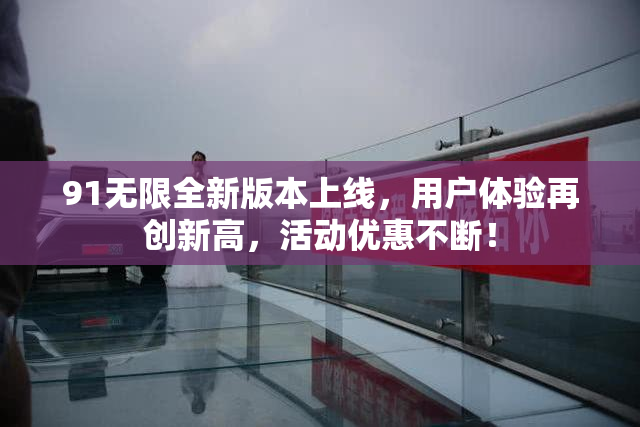 91无限全新版本上线，用户体验再创新高，活动优惠不断！