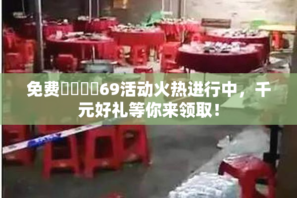免费❌‌❌‌69活动火热进行中，千元好礼等你来领取！