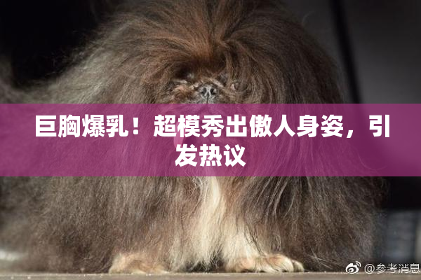 巨胸爆乳！超模秀出傲人身姿，引发热议