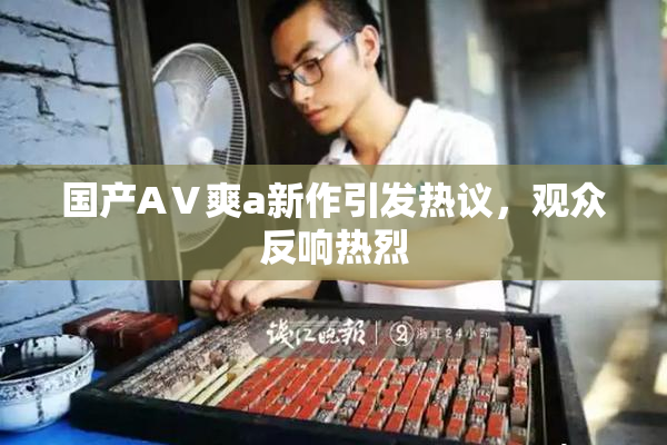 国产AⅤ爽a新作引发热议，观众反响热烈