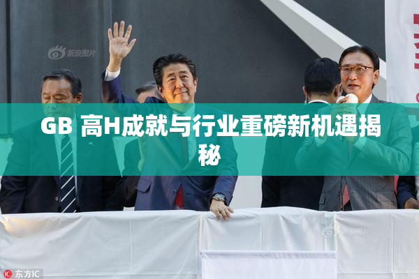 GB 高H成就与行业重磅新机遇揭秘