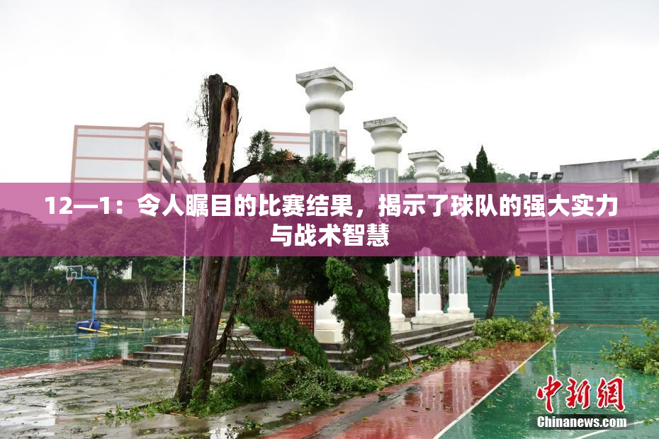 12—1：令人瞩目的比赛结果，揭示了球队的强大实力与战术智慧