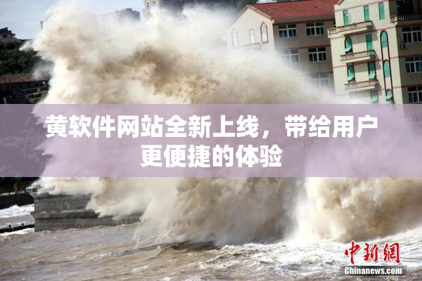 黄软件网站全新上线，带给用户更便捷的体验