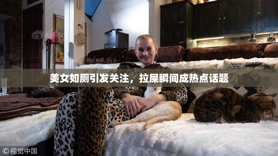 美女如厕引发关注，拉屎瞬间成热点话题