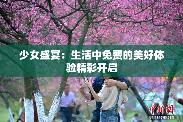 少女盛宴：生活中免费的美好体验精彩开启