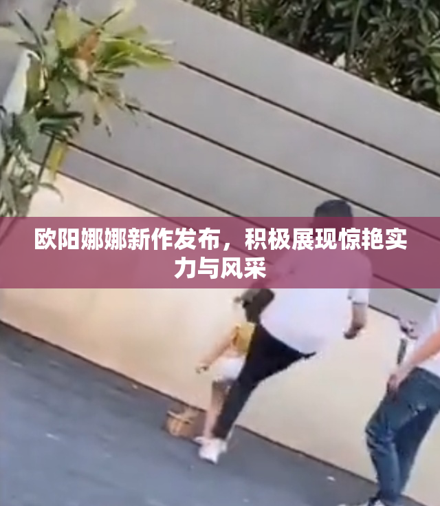 欧阳娜娜新作发布，积极展现惊艳实力与风采