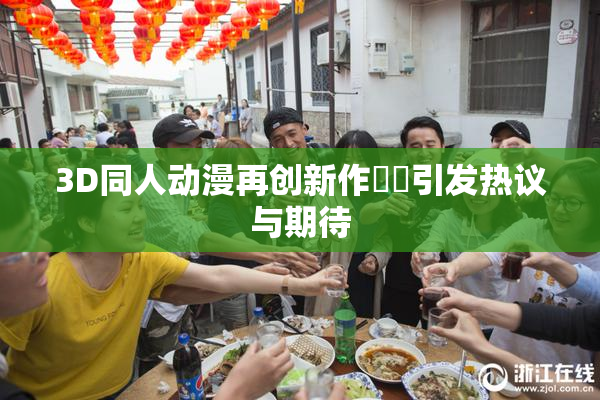 3D同人动漫再创新作❌‌引发热议与期待