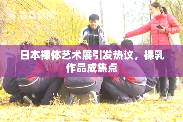 日本裸体艺术展引发热议，裸乳作品成焦点