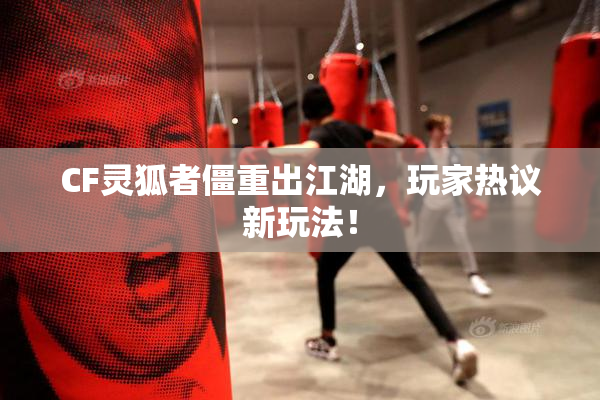 CF灵狐者僵重出江湖，玩家热议新玩法！