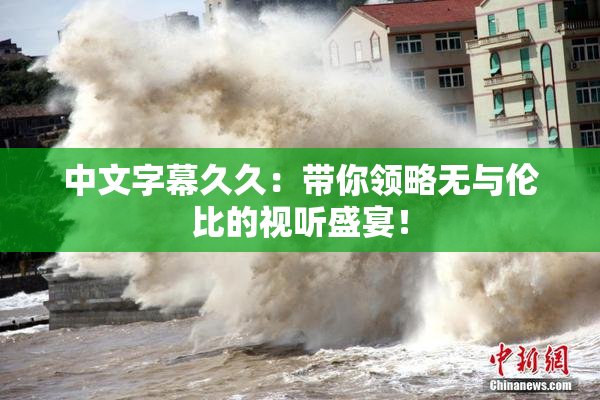 中文字幕久久：带你领略无与伦比的视听盛宴！