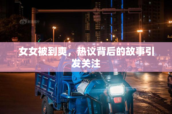 女女被到爽，热议背后的故事引发关注