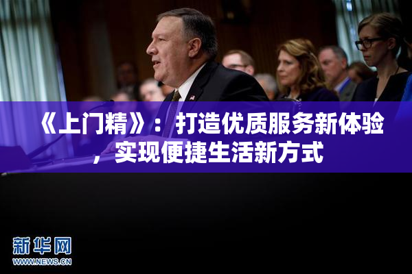 《上门精》：打造优质服务新体验，实现便捷生活新方式