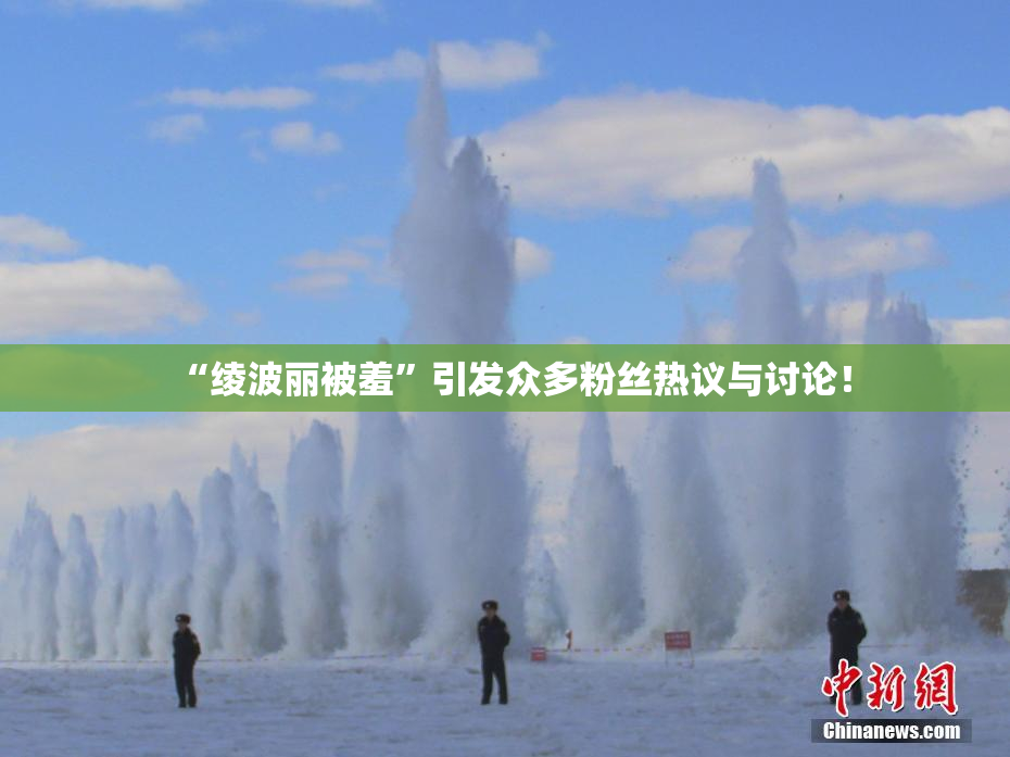 “绫波丽被羞”引发众多粉丝热议与讨论！