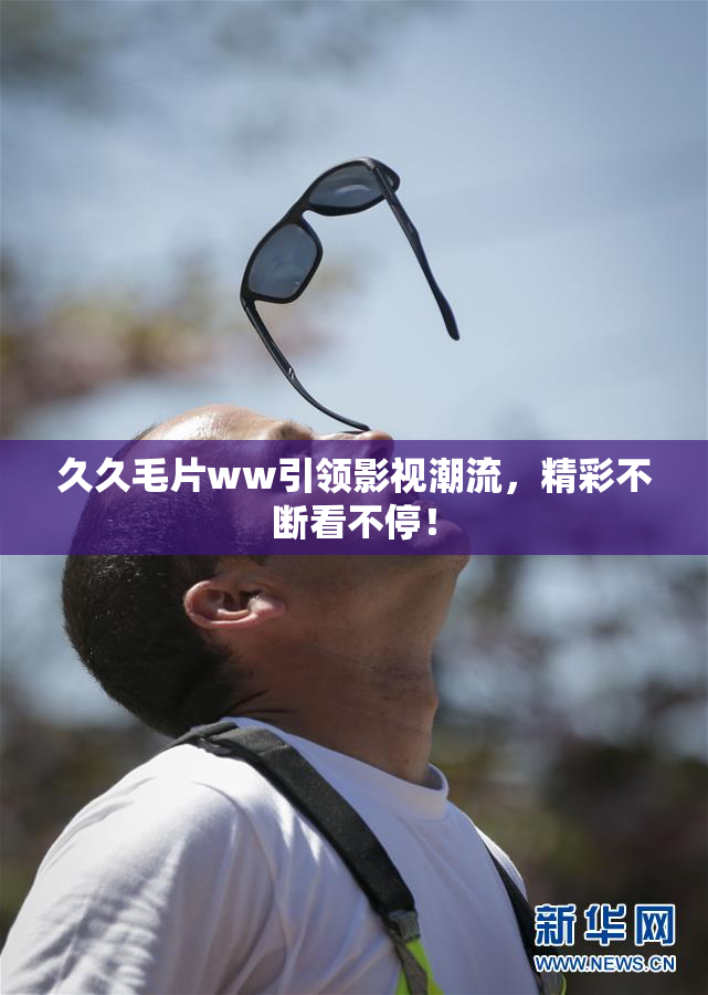 久久毛片ww引领影视潮流，精彩不断看不停！