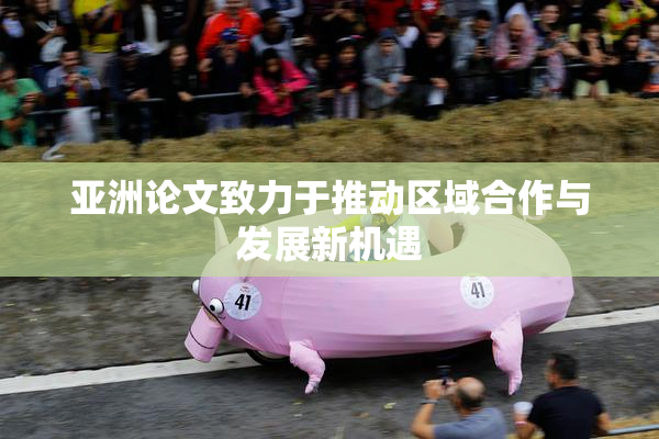 亚洲论文致力于推动区域合作与发展新机遇