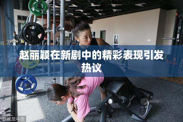 赵丽颖在新剧中的精彩表现引发热议