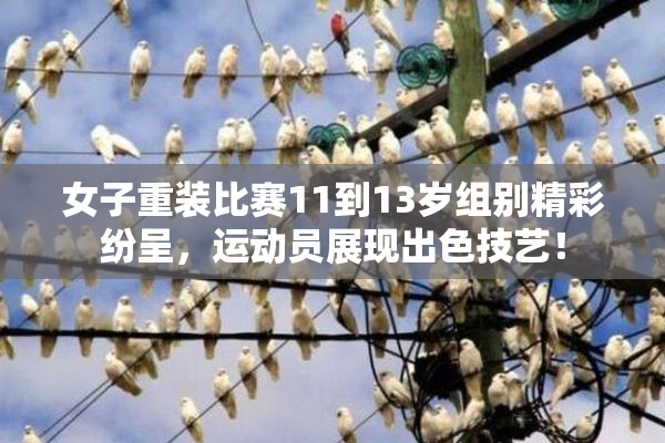 女子重装比赛11到13岁组别精彩纷呈，运动员展现出色技艺！