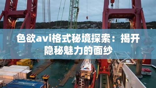 色欲avi格式秘境探索：揭开隐秘魅力的面纱