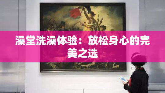 澡堂洗澡体验：放松身心的完美之选