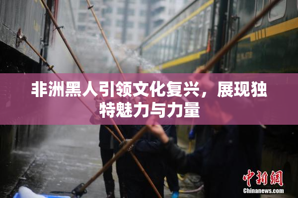 非洲黑人引领文化复兴，展现独特魅力与力量