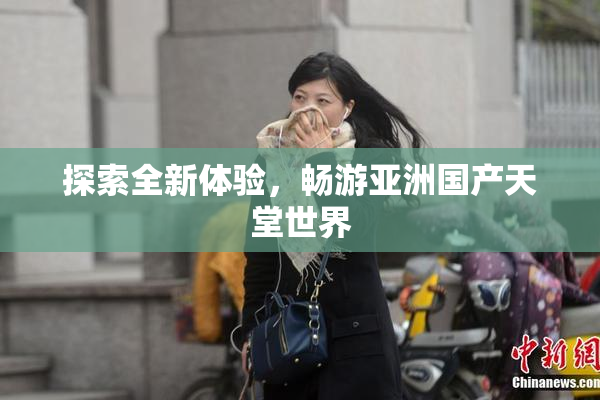 探索全新体验，畅游亚洲国产天堂世界