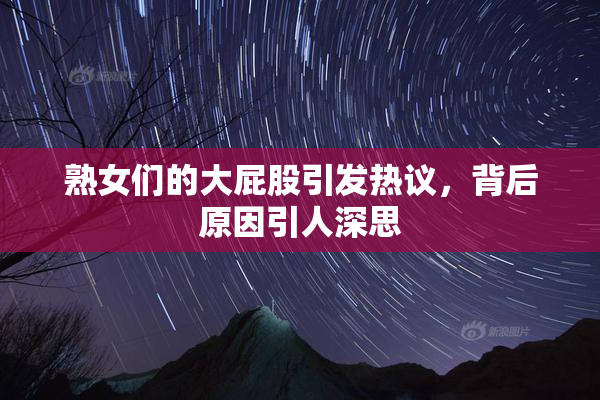 熟女们的大屁股引发热议，背后原因引人深思