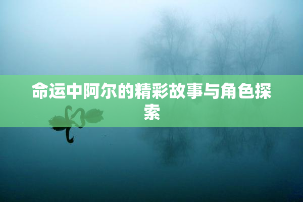 命运中阿尔的精彩故事与角色探索