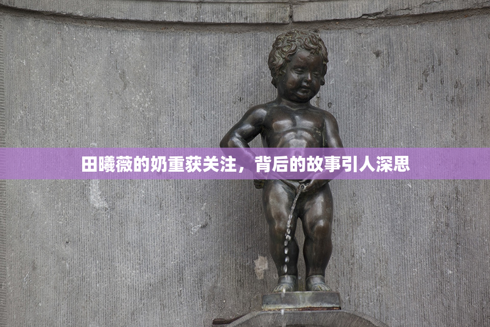 田曦薇的奶重获关注，背后的故事引人深思