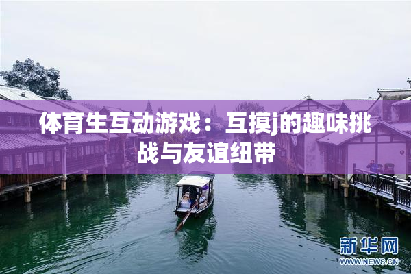 体育生互动游戏：互摸j的趣味挑战与友谊纽带