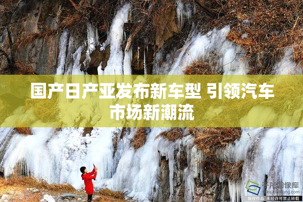 国产日产亚发布新车型 引领汽车市场新潮流