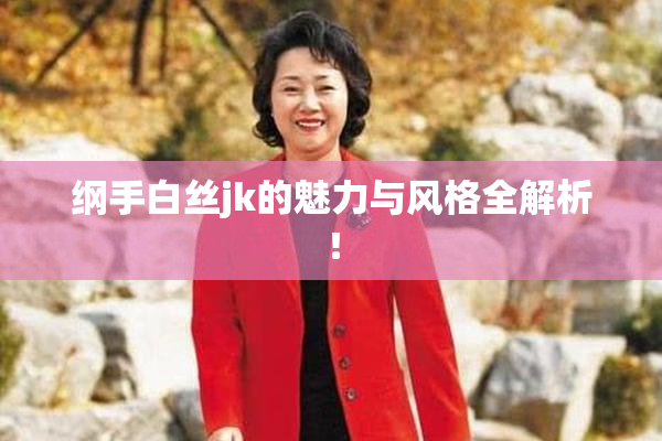 纲手白丝jk的魅力与风格全解析！