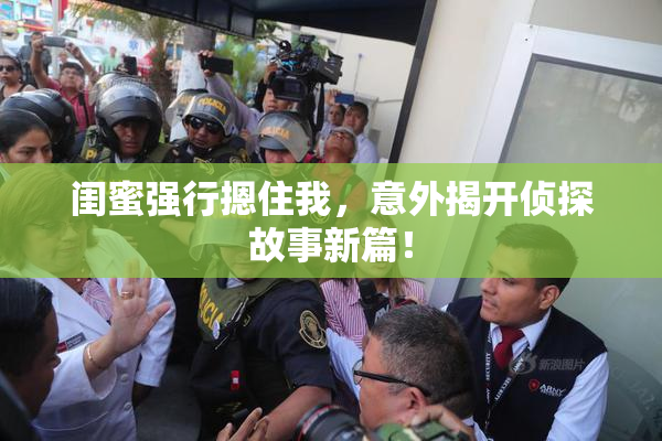 闺蜜强行摁住我，意外揭开侦探故事新篇！