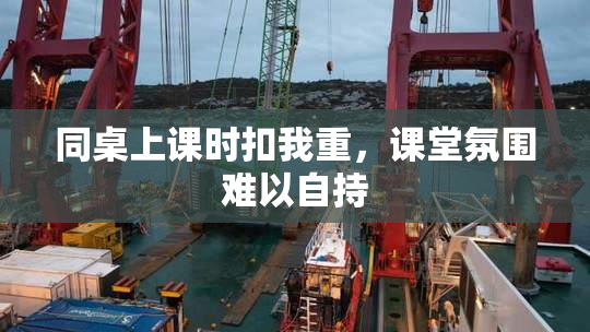 同桌上课时扣我重，课堂氛围难以自持