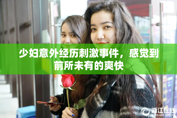 少妇意外经历刺激事件，感觉到前所未有的爽快