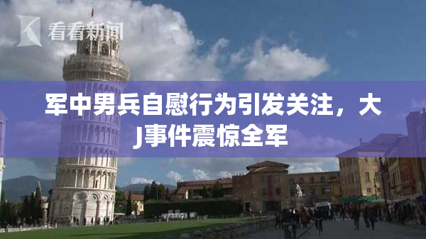 军中男兵自慰行为引发关注，大J事件震惊全军