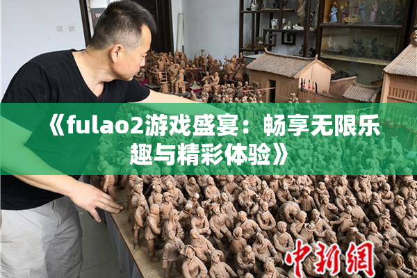 《fulao2游戏盛宴：畅享无限乐趣与精彩体验》