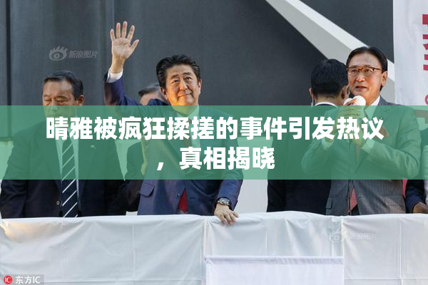 晴雅被疯狂揉搓的事件引发热议，真相揭晓