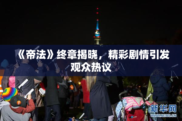《帝法》终章揭晓，精彩剧情引发观众热议